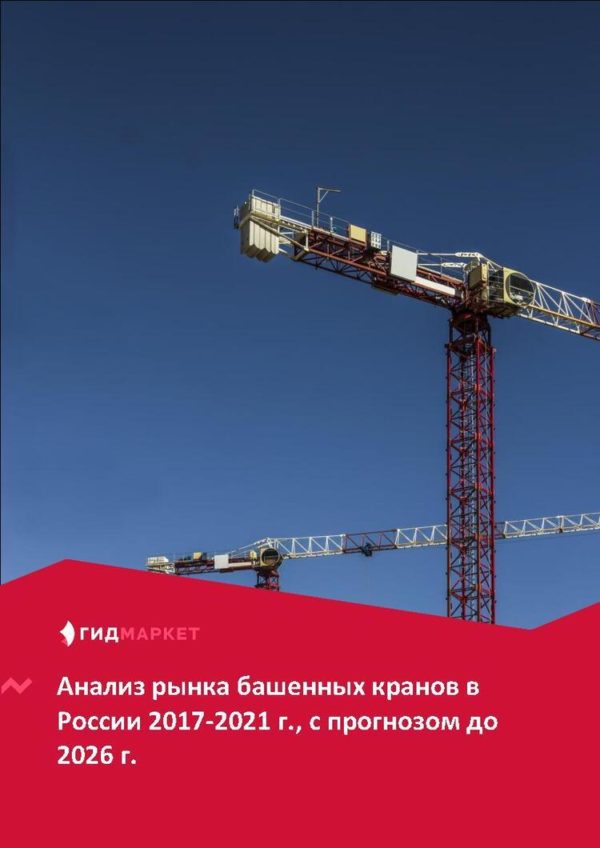 Маркетинговое исследование рынка башенных кранов в России 2017-2021 гг., прогноз до 2026 г.(с обновлением)